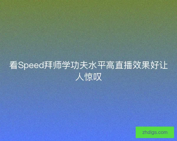 看Speed拜师学功夫水平高直播效果好让人惊叹