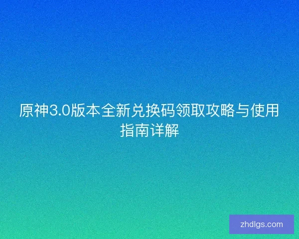 原神3.0版本全新兑换码领取攻略与使用指南详解