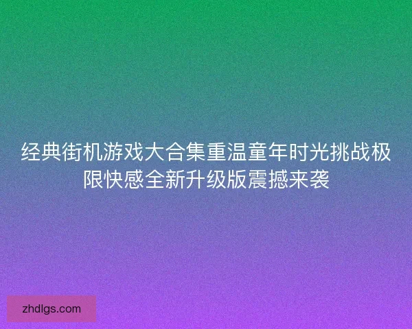 经典街机游戏大合集重温童年时光挑战极限快感全新升级版震撼来袭