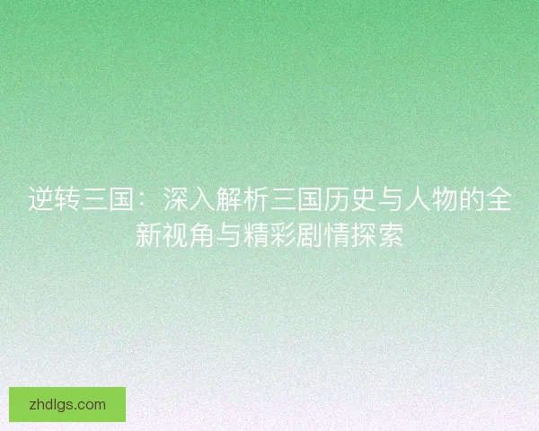 逆转三国：深入解析三国历史与人物的全新视角与精彩剧情探索