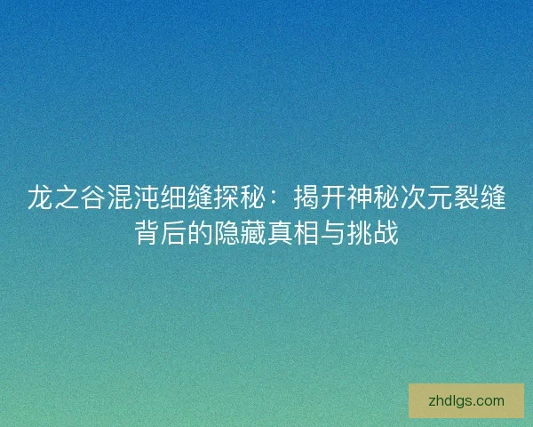 龙之谷混沌细缝探秘：揭开神秘次元裂缝背后的隐藏真相与挑战