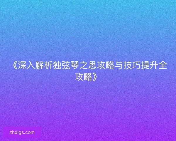 《深入解析独弦琴之思攻略与技巧提升全攻略》