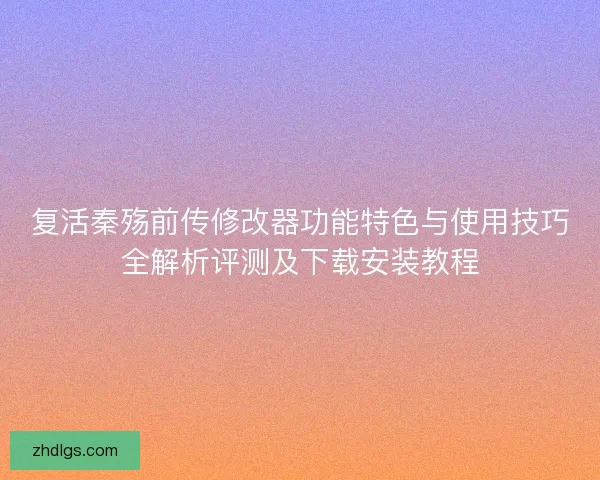 复活秦殇前传修改器功能特色与使用技巧全解析评测及下载安装教程 复活秦殇前传修改器功能特色与使用技巧全解析评测及下载安装教程