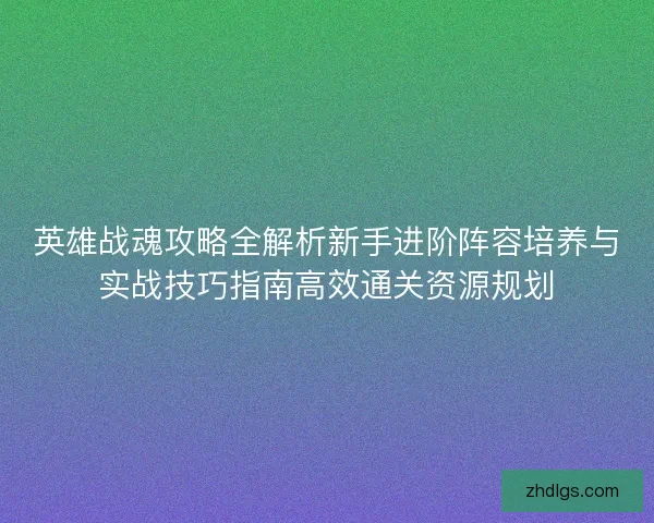 英雄战魂攻略全解析新手进阶阵容培养与实战技巧指南高效通关资源规划 英雄战魂攻略全解析新手进阶阵容培养与实战技巧指南高效通关资源规划