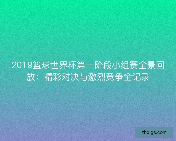 2019篮球世界杯第一阶段小组赛全景回放：精彩对决与激烈竞争全记录