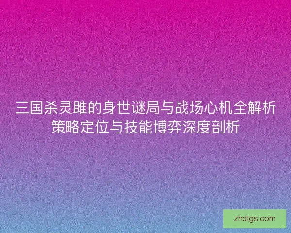三国杀灵雎的身世谜局与战场心机全解析策略定位与技能博弈深度剖析