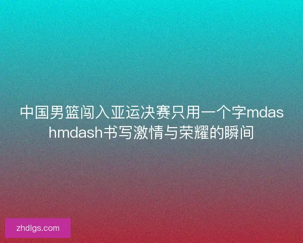 中国男篮闯入亚运决赛只用一个字mdashmdash书写激情与荣耀的瞬间