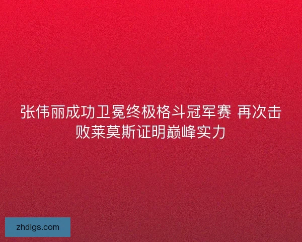 张伟丽成功卫冕终极格斗冠军赛 再次击败莱莫斯证明巅峰实力