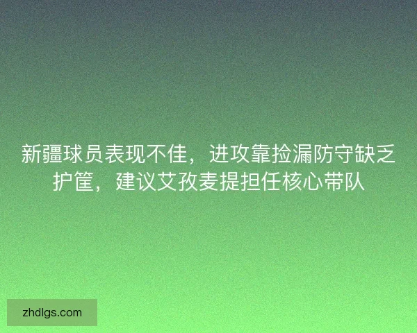 新疆球员表现不佳，进攻靠捡漏防守缺乏护筐，建议艾孜麦提担任核心带队