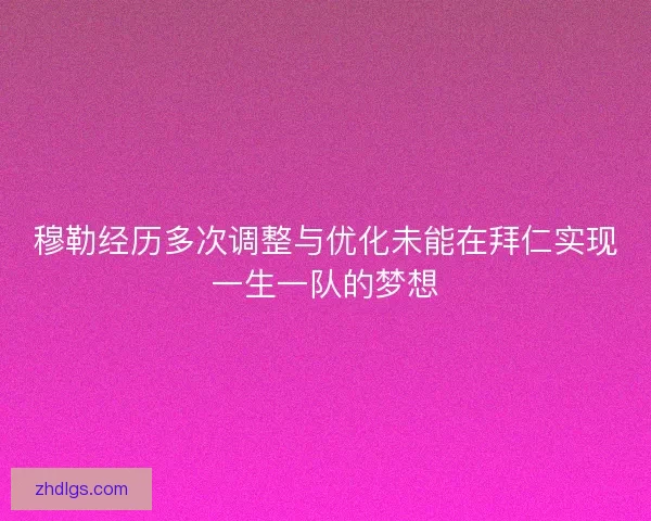 穆勒经历多次调整与优化未能在拜仁实现一生一队的梦想 穆勒经历多次调整与优化未能在拜仁实现一生一队的梦想