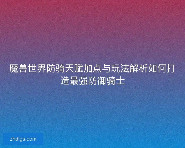 魔兽世界防骑天赋加点与玩法解析如何打造最强防御骑士