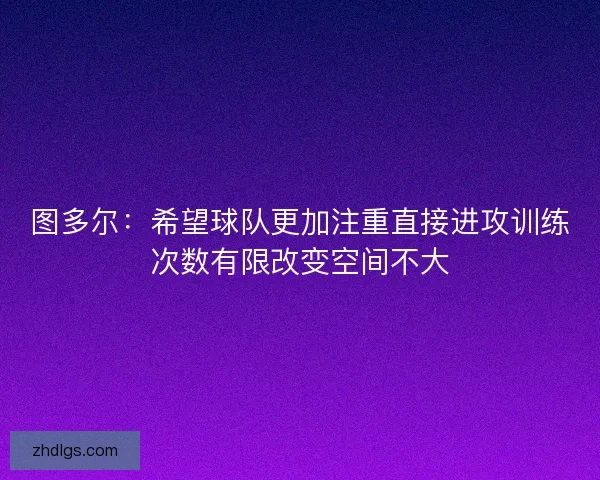 图多尔：希望球队更加注重直接进攻训练次数有限改变空间不大