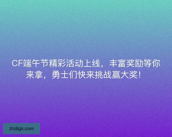 CF端午节精彩活动上线，丰富奖励等你来拿，勇士们快来挑战赢大奖！