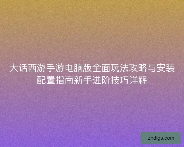 大话西游手游电脑版全面玩法攻略与安装配置指南新手进阶技巧详解