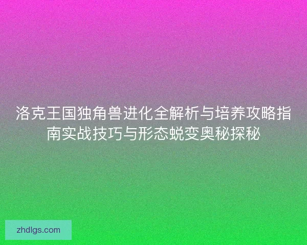 洛克王国独角兽进化全解析与培养攻略指南实战技巧与形态蜕变奥秘探秘