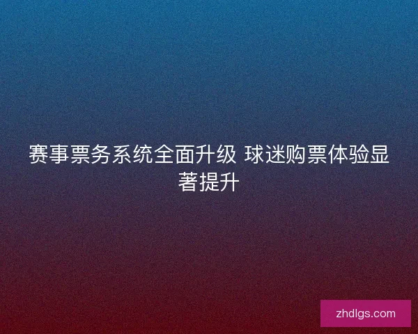 赛事票务系统全面升级 球迷购票体验显著提升