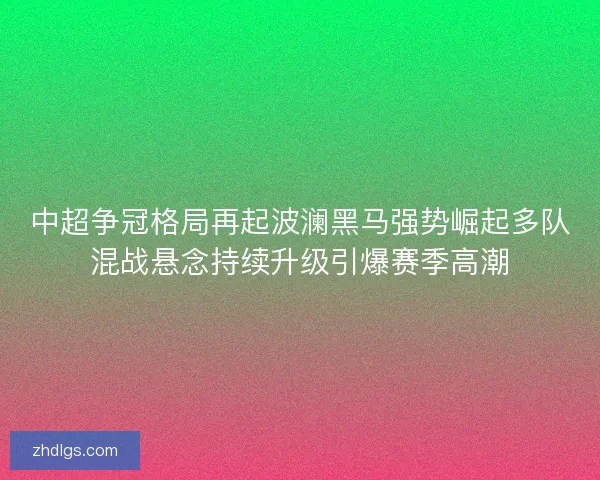 中超争冠格局再起波澜黑马强势崛起多队混战悬念持续升级引爆赛季高潮