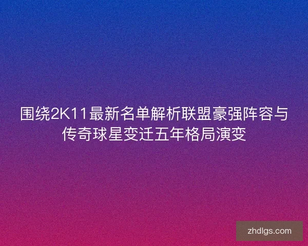围绕2K11最新名单解析联盟豪强阵容与传奇球星变迁五年格局演变 围绕2K11最新名单解析联盟豪强阵容与传奇球星变迁五年格局演变