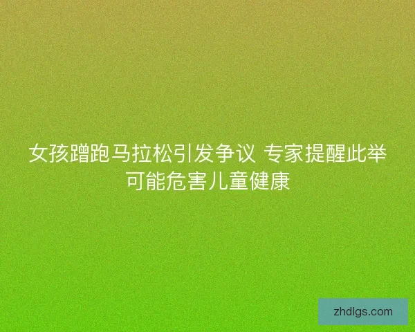 女孩蹭跑马拉松引发争议 专家提醒此举可能危害儿童健康