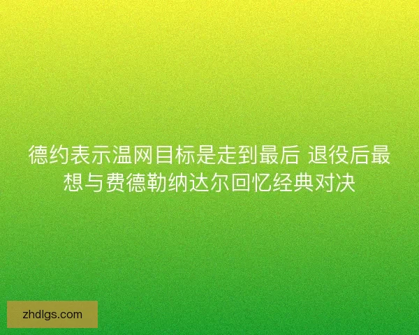 德约表示温网目标是走到最后 退役后最想与费德勒纳达尔回忆经典对决