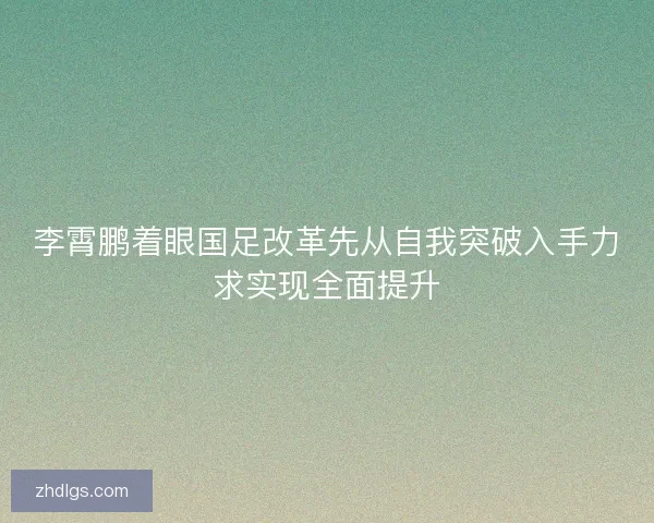 李霄鹏着眼国足改革先从自我突破入手力求实现全面提升