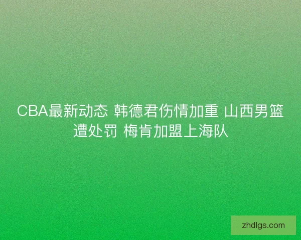 CBA最新动态 韩德君伤情加重 山西男篮遭处罚 梅肯加盟上海队