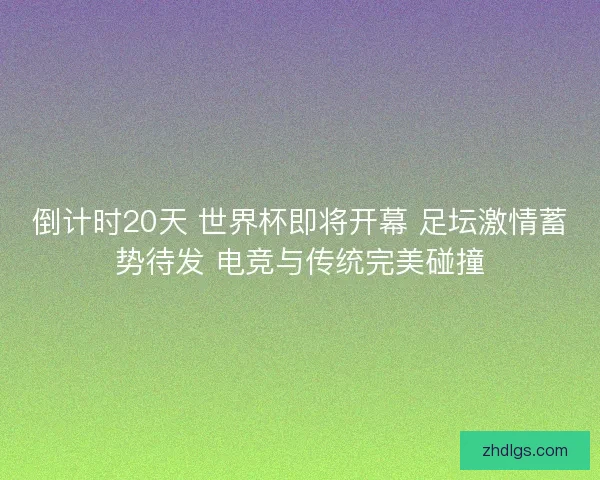 倒计时20天 世界杯即将开幕 足坛激情蓄势待发 电竞与传统完美碰撞