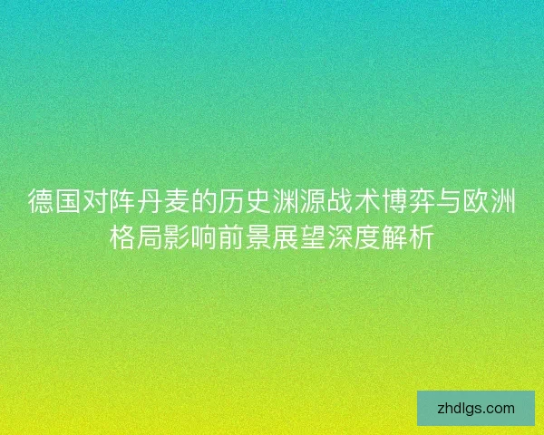 德国对阵丹麦的历史渊源战术博弈与欧洲格局影响前景展望深度解析