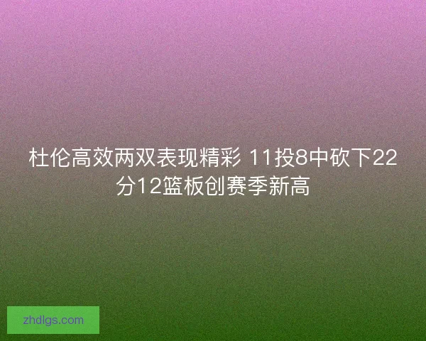 杜伦高效两双表现精彩 11投8中砍下22分12篮板创赛季新高