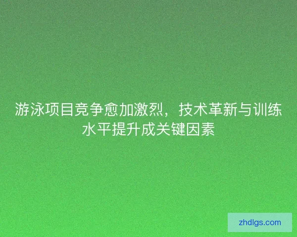 游泳项目竞争愈加激烈，技术革新与训练水平提升成关键因素