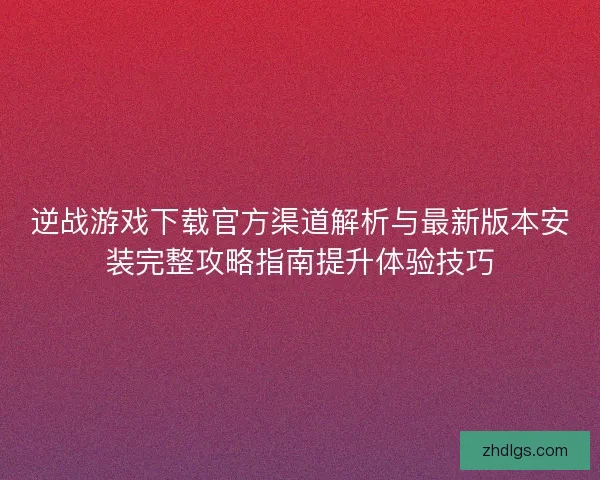 逆战游戏下载官方渠道解析与最新版本安装完整攻略指南提升体验技巧 逆战游戏下载官方渠道解析与最新版本安装完整攻略指南提升体验技巧