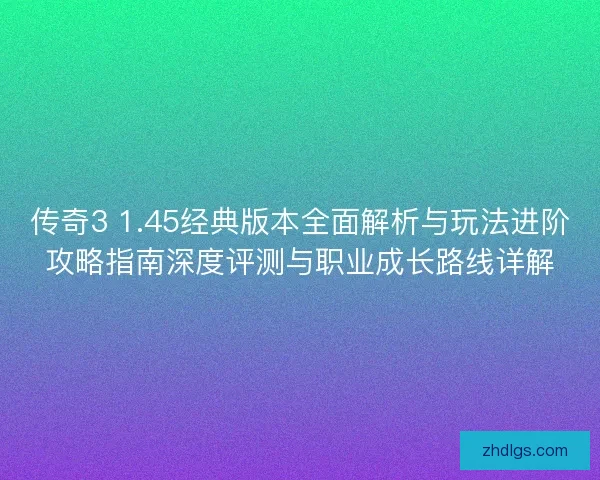 传奇3 1.45经典版本全面解析与玩法进阶攻略指南深度评测与职业成长路线详解