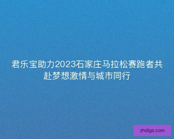 君乐宝助力2023石家庄马拉松赛跑者共赴梦想激情与城市同行 君乐宝助力2023石家庄马拉松赛跑者共赴梦想激情与城市同行