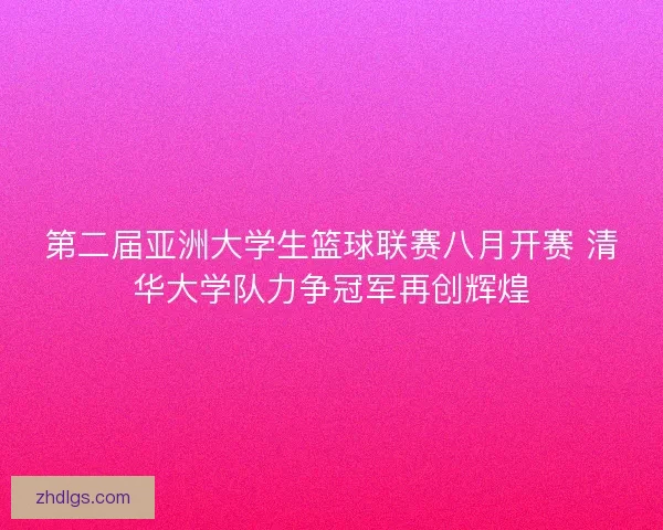 第二届亚洲大学生篮球联赛八月开赛 清华大学队力争冠军再创辉煌 第二届亚洲大学生篮球联赛八月开赛 清华大学队力争冠军再创辉煌