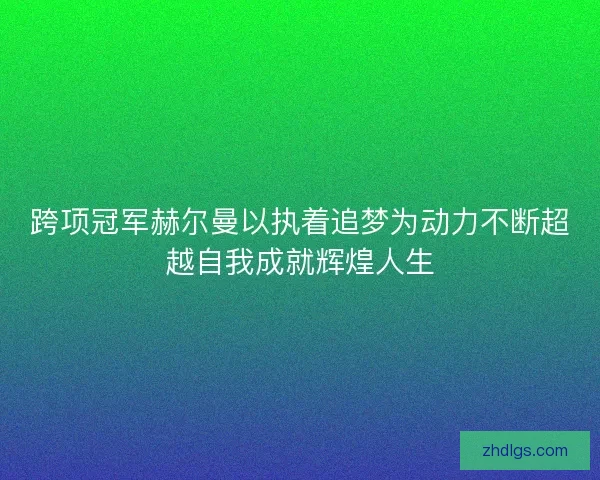 跨项冠军赫尔曼以执着追梦为动力不断超越自我成就辉煌人生