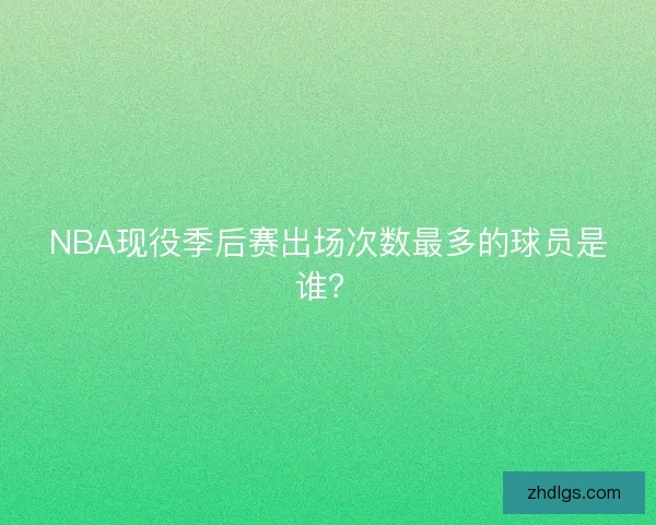 NBA现役季后赛出场次数最多的球员是谁? NBA现役季后赛出场次数最多的球员是谁?
