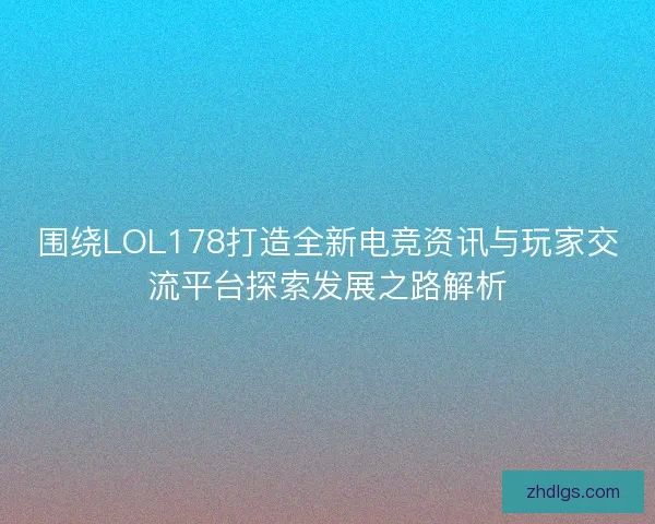 围绕LOL178打造全新电竞资讯与玩家交流平台探索发展之路解析 围绕LOL178打造全新电竞资讯与玩家交流平台探索发展之路解析