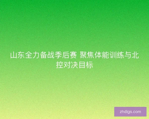 山东全力备战季后赛 聚焦体能训练与北控对决目标