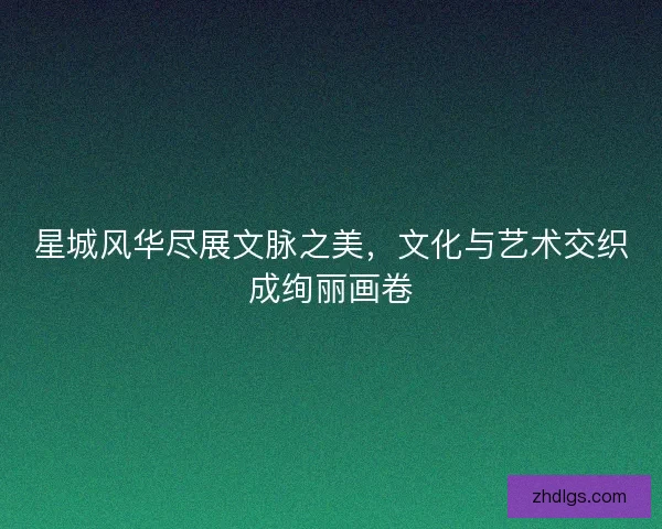 星城风华尽展文脉之美,文化与艺术交织成绚丽画卷 星城风华尽展文脉之美,文化与艺术交织成绚丽画卷