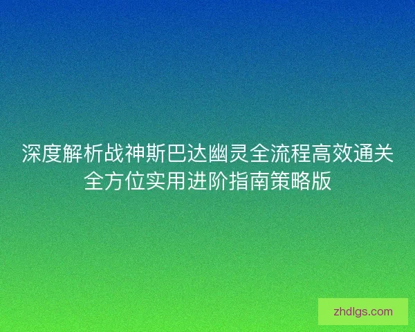 深度解析战神斯巴达幽灵全流程高效通关全方位实用进阶指南策略版 深度解析战神斯巴达幽灵全流程高效通关全方位实用进阶指南策略版