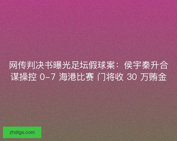网传判决书曝光足坛假球案：侯宇秦升合谋操控 0-7 海港比赛 门将收 30 万贿金