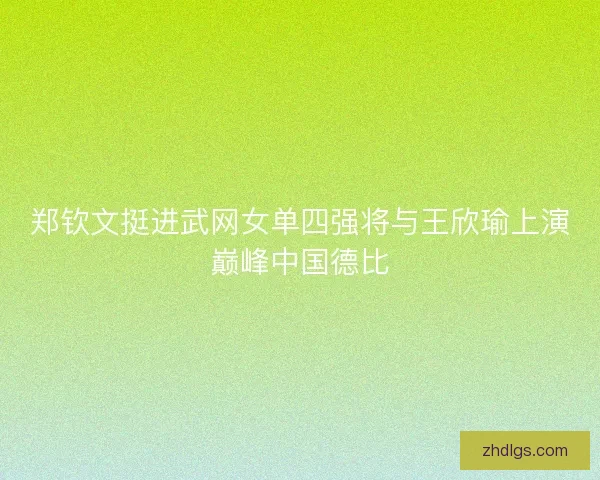 郑钦文挺进武网女单四强将与王欣瑜上演巅峰中国德比