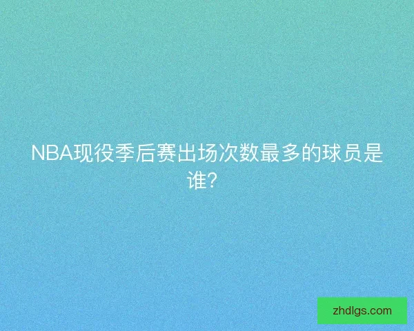 NBA现役季后赛出场次数最多的球员是谁? NBA现役季后赛出场次数最多的球员是谁?