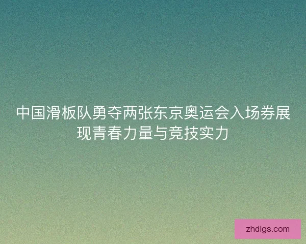 中国滑板队勇夺两张东京奥运会入场券展现青春力量与竞技实力
