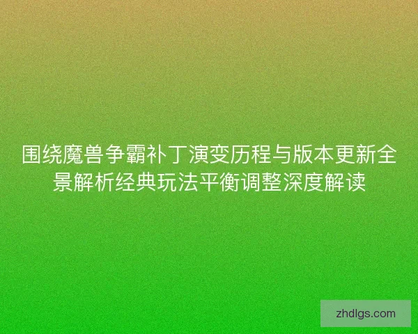 围绕魔兽争霸补丁演变历程与版本更新全景解析经典玩法平衡调整深度解读 围绕魔兽争霸补丁演变历程与版本更新全景解析经典玩法平衡调整深度解读