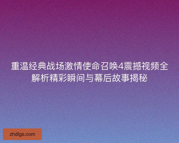 重温经典战场激情使命召唤4震撼视频全解析精彩瞬间与幕后故事揭秘