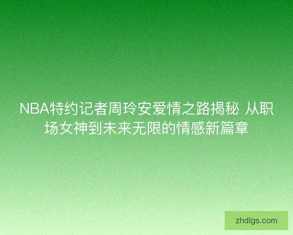 NBA特约记者周玲安爱情之路揭秘 从职场女神到未来无限的情感新篇章
