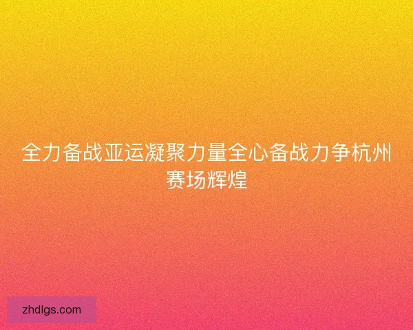 全力备战亚运凝聚力量全心备战力争杭州赛场辉煌