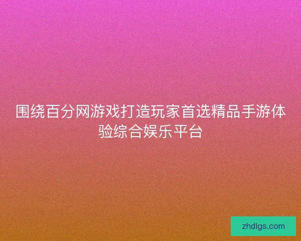 围绕百分网游戏打造玩家首选精品手游体验综合娱乐平台