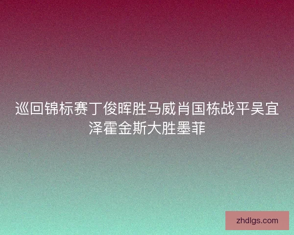 巡回锦标赛丁俊晖胜马威肖国栋战平吴宜泽霍金斯大胜墨菲